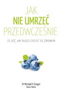 Jak nie umrzeć przedwcześnie. Co jeść, aby dłużej cieszyć się zdrowiem wyd. 2. Autor: Michael Greger, Gene Stone. ZdrowePodejscie.pl Okładka książki Jak nie umrzeć przedwcześnie. Co jeść, aby dłużej cieszyć się zdrowiem wyd. 2
