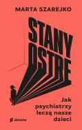 Stany ostre. Jak psychiatrzy leczą nasze dzieci. Autor: Szarejko Marta. ZdrowePodejscie.pl Okładka książki Stany ostre. Jak psychiatrzy leczą nasze dzieci