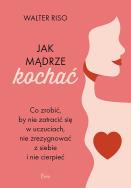 Jak mądrze kochać Co zrobić, by nie zatracić się w uczuciach nie zrezygnować z siebie i nie cierpieć. Autor: Riso Walter. ZdrowePodejscie.pl Okładka książki Jak mądrze kochać Co zrobić, by nie zatracić się w uczuciach nie zrezygnować z siebie i nie cierpieć