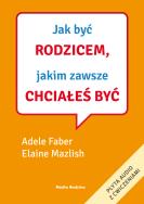 Jak być rodzicem, jakim zawsze chciałeś być. Autor: Adele Faber, Elaine Mazlish. ZdrowePodejscie.pl Okładka książki Jak być rodzicem, jakim zawsze chciałeś być