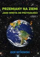 Przemiany na ziemi jako wrota do przyszłości. Część 1 wyd. 2. Autor: Igor Witkowski. ZdrowePodejscie.pl Okładka książki Przemiany na ziemi jako wrota do przyszłości. Część 1 wyd. 2