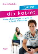 Tylko dla kobiet. Przewodnik po tym, co kryje się w duszy mężczyzny wyd. 3. Autor: Shaunti Feldhahn. ZdrowePodejscie.pl Okładka książki Tylko dla kobiet. Przewodnik po tym, co kryje się w duszy mężczyzny wyd. 3