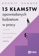 15 kłamstw opowiadanych kobietom w pracy i prawda, której potrzebują, aby odnieść sukces. Autor: Hammer Bonnie. ZdrowePodejscie.pl Okładka książki 15 kłamstw opowiadanych kobietom w pracy i prawda, której potrzebują, aby odnieść sukces