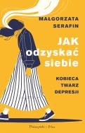 Jak odzyskać siebie. Kobieca twarz depresji. Autor: Małgorzata Serafin. ZdrowePodejscie.pl Okładka książki Jak odzyskać siebie. Kobieca twarz depresji