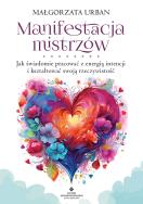 Manifestacja mistrzów. Jak świadomie pracować z energią intencji i kształtować swoją rzeczywistość. Autor: Małgorzata Urban. ZdrowePodejscie.pl Okładka książki Manifestacja mistrzów. Jak świadomie pracować z energią intencji i kształtować swoją rzeczywistość